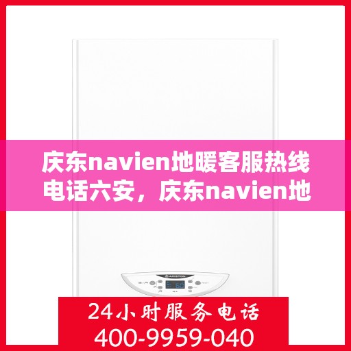 庆东navien地暖客服热线电话六安，庆东navien地暖客服热线在六安，专业解答，温暖您的每一个冬天