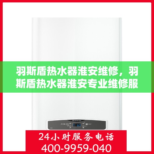 羽斯盾热水器淮安维修，羽斯盾热水器淮安专业维修服务