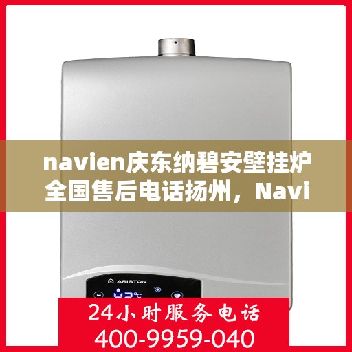 navien庆东纳碧安壁挂炉全国售后电话扬州，Navien庆东纳碧安壁挂炉全国售后热线在扬州，专业维修与售后支持