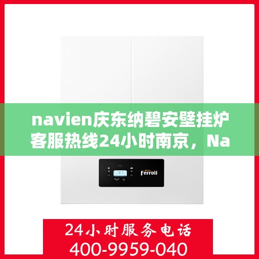 navien庆东纳碧安壁挂炉客服热线24小时南京，Navien庆东纳碧安壁挂炉南京24小时客服热线全面服务