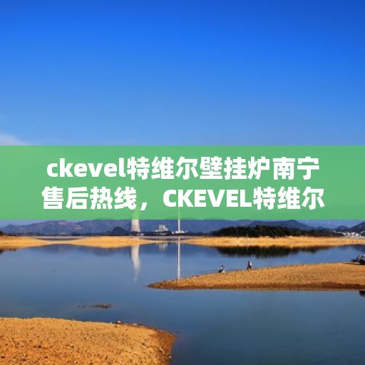 ckevel特维尔壁挂炉南宁售后热线，CKEVEL特维尔壁挂炉南宁售后服务热线全解析