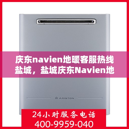 庆东navien地暖客服热线盐城，盐城庆东Navien地暖客服热线专业服务，温暖您的生活