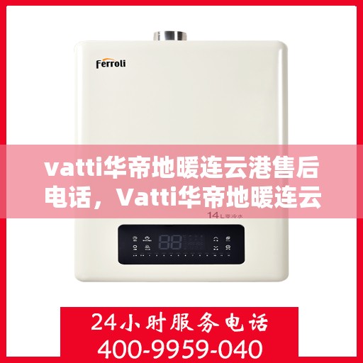 vatti华帝地暖连云港售后电话，Vatti华帝地暖连云港售后服务热线及电话详解