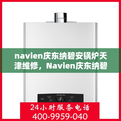 navien庆东纳碧安锅炉天津维修，Navien庆东纳碧安锅炉天津专业维修服务