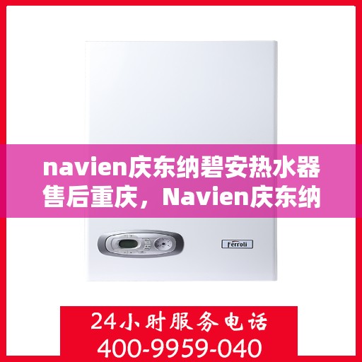 navien庆东纳碧安热水器售后重庆，Navien庆东纳碧安热水器重庆售后维修与支持服务