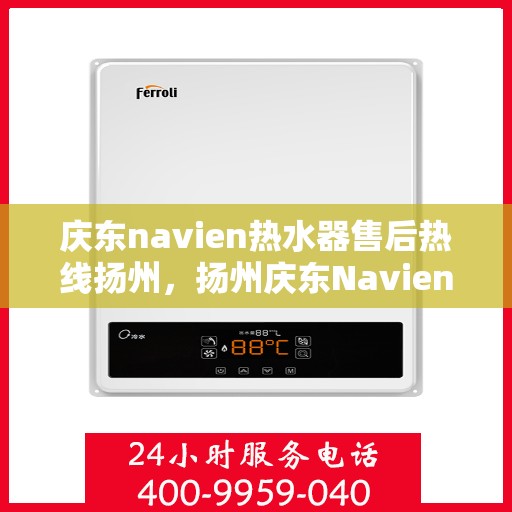 庆东navien热水器售后热线扬州，扬州庆东Navien热水器售后服务热线及支持指南