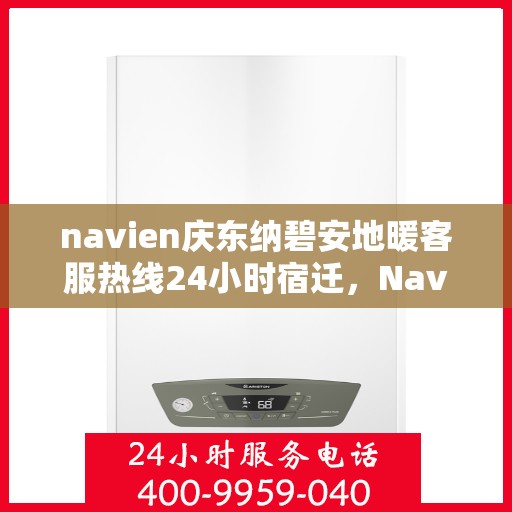 navien庆东纳碧安地暖客服热线24小时宿迁，Navien庆东纳碧安地暖全天候客服热线宿迁专线服务指南