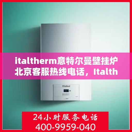 italtherm意特尔曼壁挂炉北京客服热线电话，Italtherm意特尔曼壁挂炉北京客服热线电话全解析