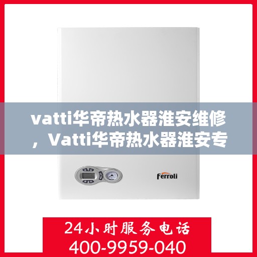 vatti华帝热水器淮安维修，Vatti华帝热水器淮安专业维修服务