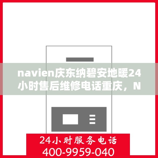 navien庆东纳碧安地暖24小时售后维修电话重庆，Navien庆东纳碧安地暖重庆售后维修电话全天候服务，专业解决地暖故障问题
