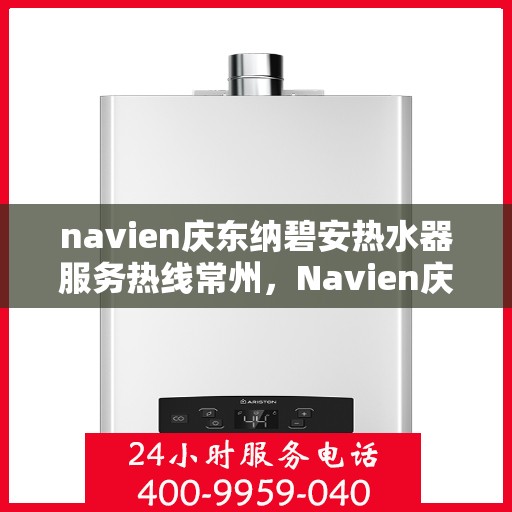 navien庆东纳碧安热水器服务热线常州，Navien庆东纳碧安热水器常州服务热线，专业维修与支持团队为您解答疑惑