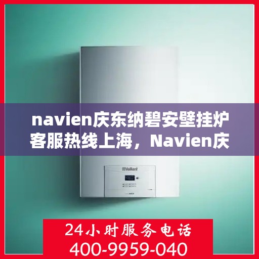 navien庆东纳碧安壁挂炉客服热线上海，Navien庆东纳碧安壁挂炉上海客服热线及售后支持