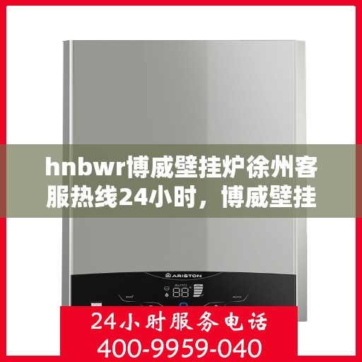 hnbwr博威壁挂炉徐州客服热线24小时，博威壁挂炉徐州客服热线，全天候服务，温暖您的生活