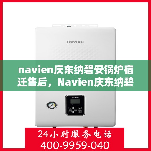 navien庆东纳碧安锅炉宿迁售后，Navien庆东纳碧安锅炉宿迁售后服务支持详解