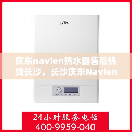 庆东navien热水器售后热线长沙，长沙庆东Navien热水器售后热线及服务指南