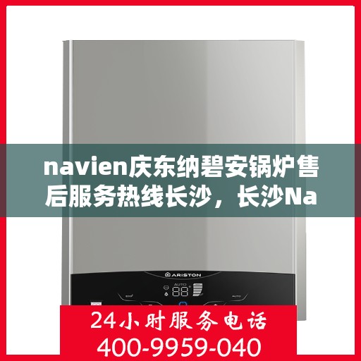 navien庆东纳碧安锅炉售后服务热线长沙，长沙Navien庆东纳碧安锅炉售后服务热线及专业维修支持