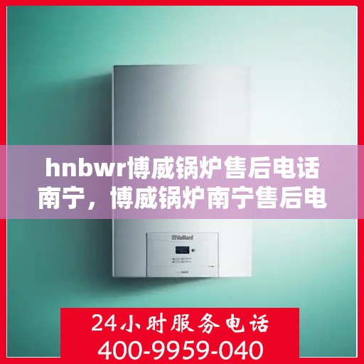 hnbwr博威锅炉售后电话南宁，博威锅炉南宁售后电话及维修服务详解