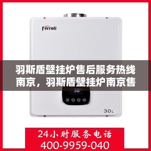羽斯盾壁挂炉售后服务热线南京，羽斯盾壁挂炉南京售后服务热线及支持体系介绍