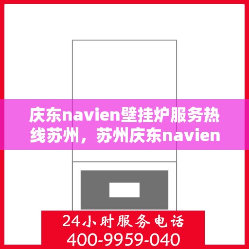 庆东navien壁挂炉服务热线苏州，苏州庆东navien壁挂炉服务热线专业支持，高效解决您的采暖问题
