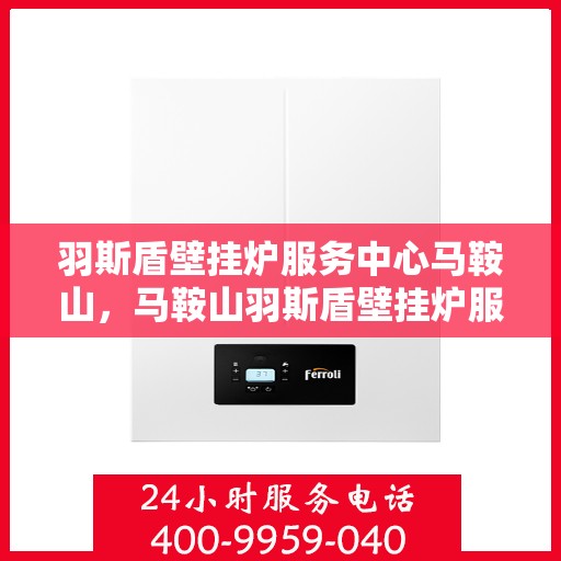 羽斯盾壁挂炉服务中心马鞍山，马鞍山羽斯盾壁挂炉服务中心专业服务