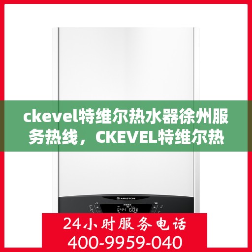 ckevel特维尔热水器徐州服务热线，CKEVEL特维尔热水器徐州服务热线，专业品质，贴心服务