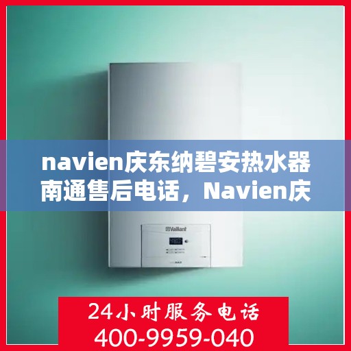 navien庆东纳碧安热水器南通售后电话，Navien庆东纳碧安热水器南通售后服务中心联系电话