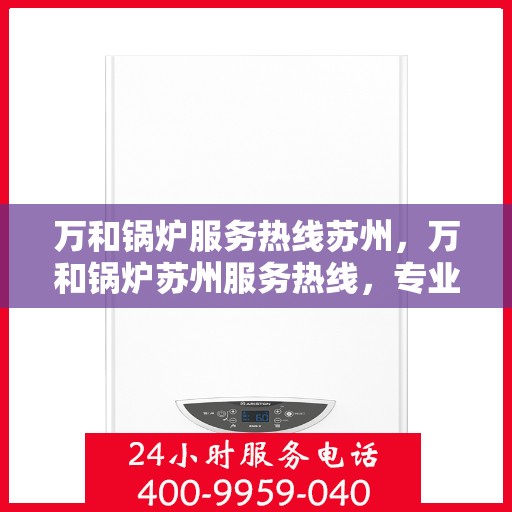 万和锅炉服务热线苏州，万和锅炉苏州服务热线，专业维修与保养一站式解决方案
