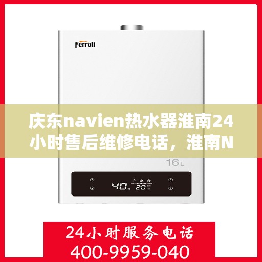 庆东navien热水器淮南24小时售后维修电话，淮南Navien热水器全天候售后维修服务热线与指南