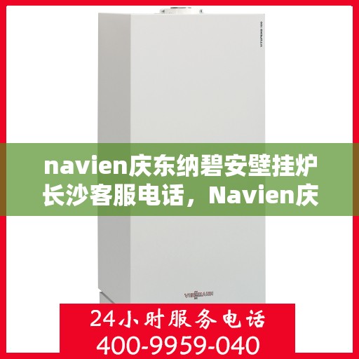 navien庆东纳碧安壁挂炉长沙客服电话，Navien庆东纳碧安壁挂炉长沙客服热线及咨询电话号码