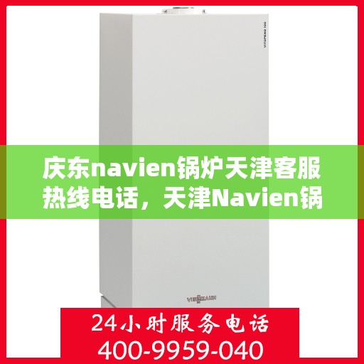 庆东navien锅炉天津客服热线电话，天津Navien锅炉庆东客服热线电话，专业服务，温暖您的冬季采暖之路。