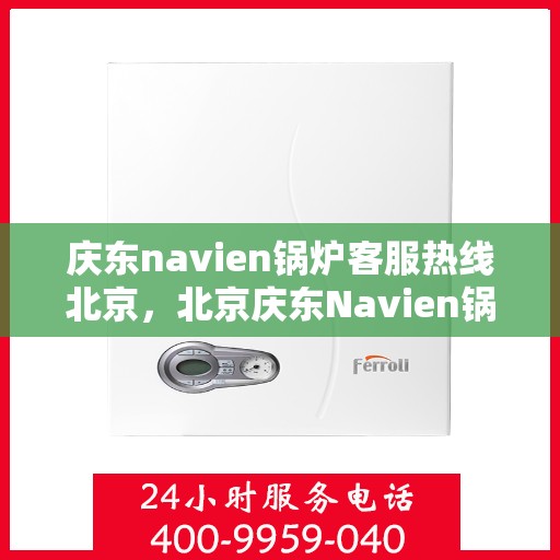 庆东navien锅炉客服热线北京，北京庆东Navien锅炉专业客服热线