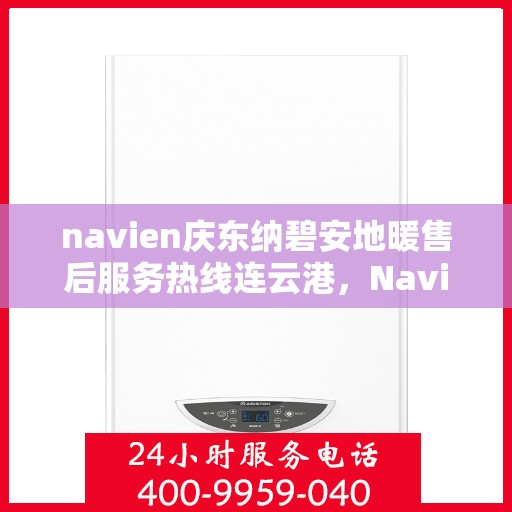 navien庆东纳碧安地暖售后服务热线连云港，Navien庆东纳碧安地暖连云港售后服务热线及支持服务详解