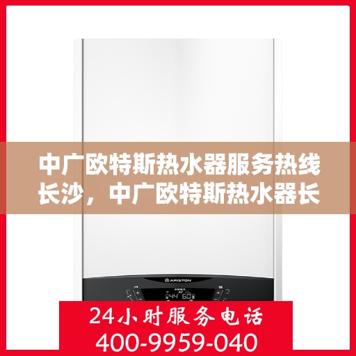 中广欧特斯热水器服务热线长沙，中广欧特斯热水器长沙服务热线详解