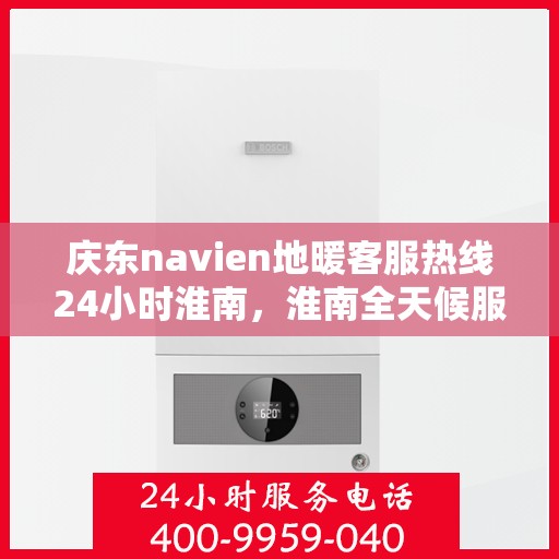 庆东navien地暖客服热线24小时淮南，淮南全天候服务，庆东navien地暖客服热线24小时不打烊