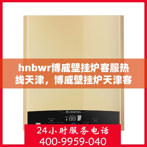 hnbwr博威壁挂炉客服热线天津，博威壁挂炉天津客服热线，专业解答，温暖您的生活