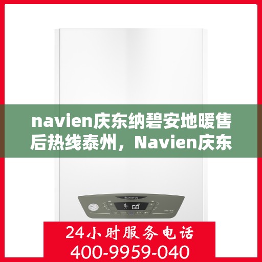 navien庆东纳碧安地暖售后热线泰州，Navien庆东纳碧安地暖泰州售后热线及维修服务指南