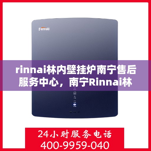 rinnai林内壁挂炉南宁售后服务中心，南宁Rinnai林内壁挂炉售后服务中心，专业维修，贴心服务