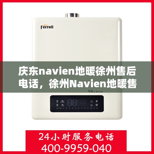 庆东navien地暖徐州售后电话，徐州Navien地暖售后专线，专业维修与一站式服务体验