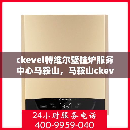 ckevel特维尔壁挂炉服务中心马鞍山，马鞍山ckevel特维尔壁挂炉专业服务中心，专注品质，温暖您的家