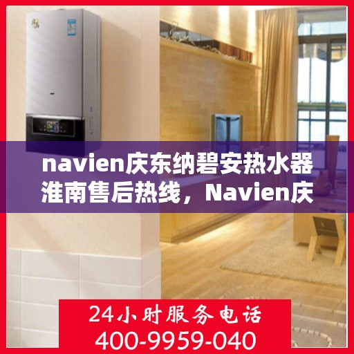 navien庆东纳碧安热水器淮南售后热线，Navien庆东纳碧安热水器淮南专业售后热线及维修服务