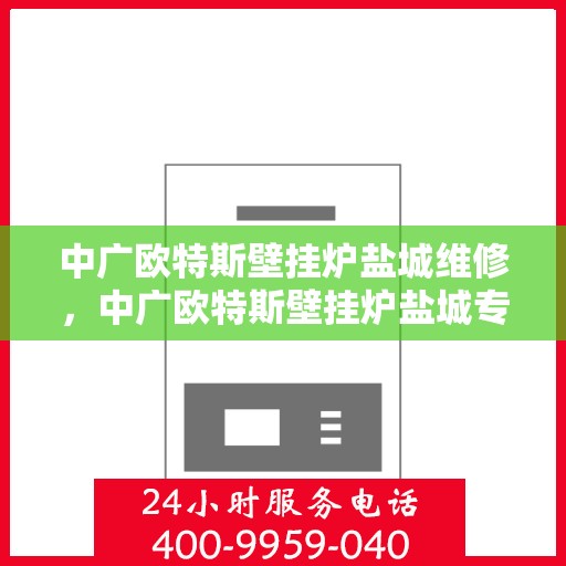 中广欧特斯壁挂炉盐城维修，中广欧特斯壁挂炉盐城专业维修服务