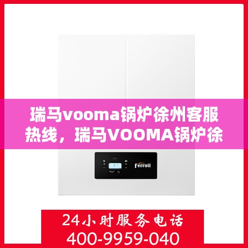 瑞马vooma锅炉徐州客服热线，瑞马VOOMA锅炉徐州客服热线，专业团队为您提供全方位服务支持