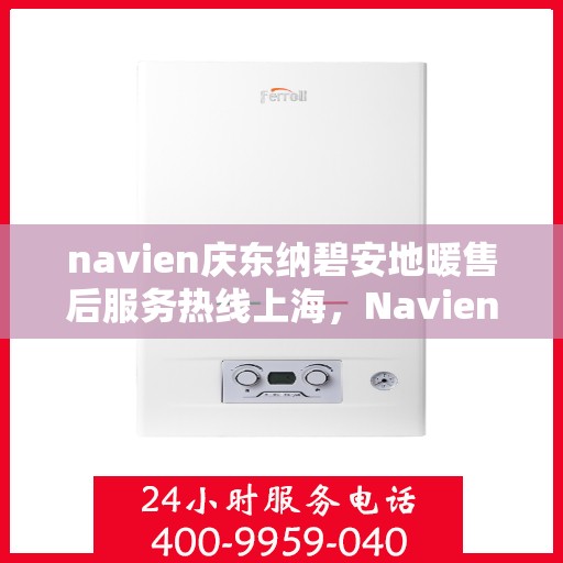 navien庆东纳碧安地暖售后服务热线上海，Navien庆东纳碧安地暖上海售后服务热线及专业维修支持