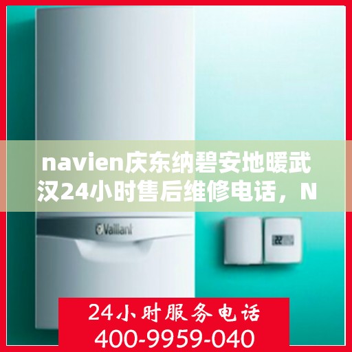 navien庆东纳碧安地暖武汉24小时售后维修电话，Navien庆东纳碧安地暖武汉全天候售后维修服务热线