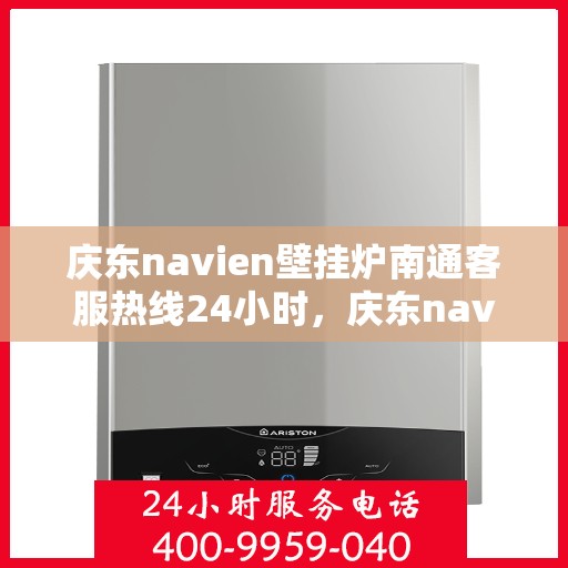 庆东navien壁挂炉南通客服热线24小时，庆东navien壁挂炉南通全天候客服热线，贴心服务随时在线