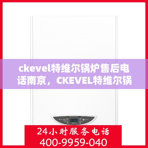 ckevel特维尔锅炉售后电话南京，CKEVEL特维尔锅炉南京售后服务中心联系电话