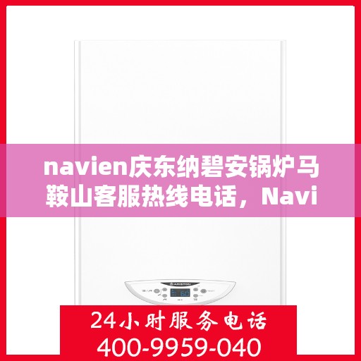 navien庆东纳碧安锅炉马鞍山客服热线电话，Navien庆东纳碧安锅炉马鞍山客服热线电话全攻略，专业解答您的每一个疑问