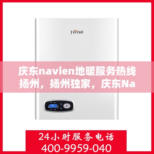庆东navien地暖服务热线扬州，扬州独家，庆东Navien地暖服务热线全攻略