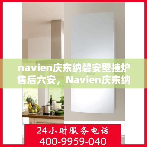 navien庆东纳碧安壁挂炉售后六安，Navien庆东纳碧安壁挂炉六安售后服务中心，专业维修与保养支持