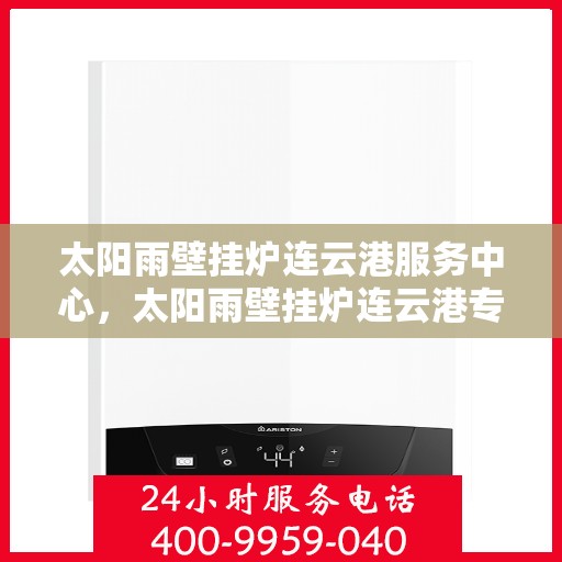 太阳雨壁挂炉连云港服务中心，太阳雨壁挂炉连云港专业服务中心，一站式服务，温暖您的生活